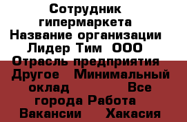 Сотрудник   гипермаркета › Название организации ­ Лидер Тим, ООО › Отрасль предприятия ­ Другое › Минимальный оклад ­ 15 000 - Все города Работа » Вакансии   . Хакасия респ.